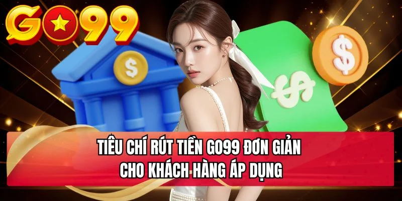 Tiêu chí rút tiền GO99 đơn giản cho khách hàng áp dụng